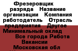 Фрезеровщик 3-6 разряда › Название организации ­ Компания-работодатель › Отрасль предприятия ­ Другое › Минимальный оклад ­ 58 000 - Все города Работа » Вакансии   . Московская обл.,Железнодорожный г.